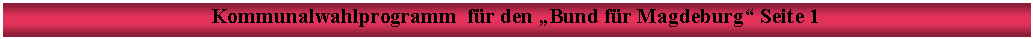 Textfeld: Kommunalwahlprogramm  fr den Bund fr Magdeburg Seite 1